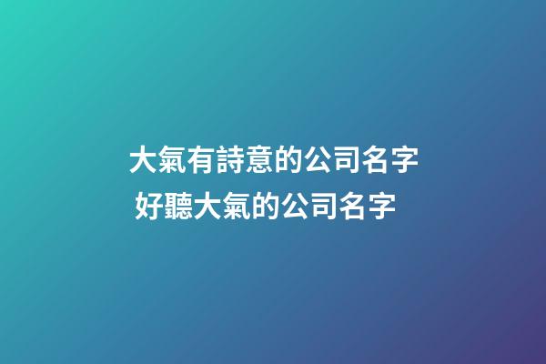 大氣有詩意的公司名字 好聽大氣的公司名字-第1張-公司起名-玄機派